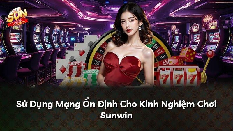 Sử Dụng Mạng Ổn Định Cho Kinh Nghiệm Chơi Sunwin